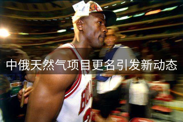 中俄天然气项目更名引发新动态