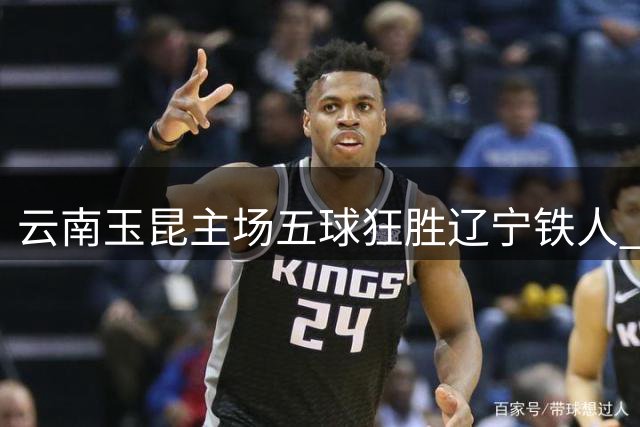 云南玉昆主场五球狂胜辽宁铁人 克莱伯独中三元创佳绩